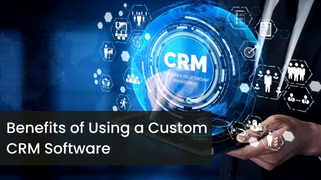 6 Crucial Benefits of Using a Custom CRM Software